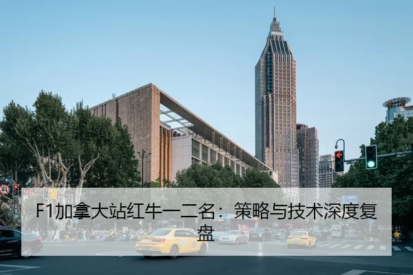 F1加拿大站红牛一二名：策略与技术深度复盘