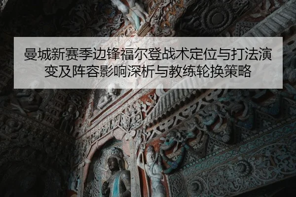 曼城新赛季边锋福尔登战术定位与打法演变及阵容影响深析与教练轮换策略