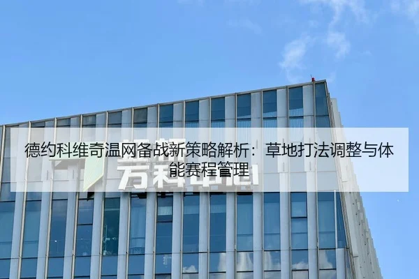 德约科维奇温网备战新策略解析：草地打法调整与体能赛程管理 | kaiyun.com
